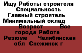 Ищу Работы строителя › Специальность ­ Главный строитель  › Минимальный оклад ­ 5 000 › Возраст ­ 30 - Все города Работа » Резюме   . Челябинская обл.,Снежинск г.